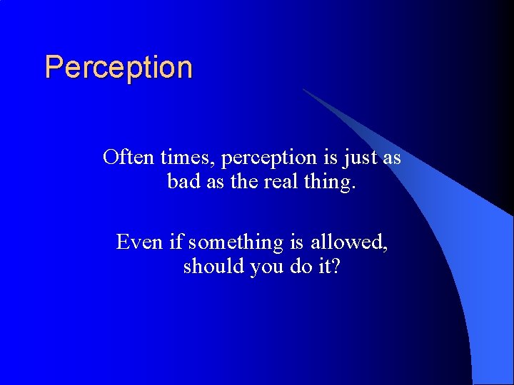 Perception Often times, perception is just as bad as the real thing. Even if