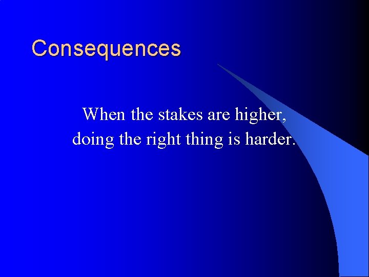 Consequences When the stakes are higher, doing the right thing is harder. 