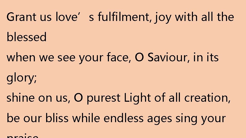 Grant us love’s fulfilment, joy with all the blessed when we see your face,