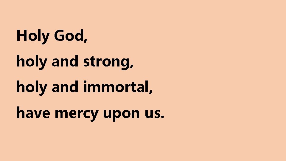 Holy God, holy and strong, holy and immortal, have mercy upon us. 