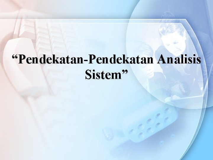 “Pendekatan-Pendekatan Analisis Sistem” “Pendekatan-Pendekatan Analisis Sistem”
