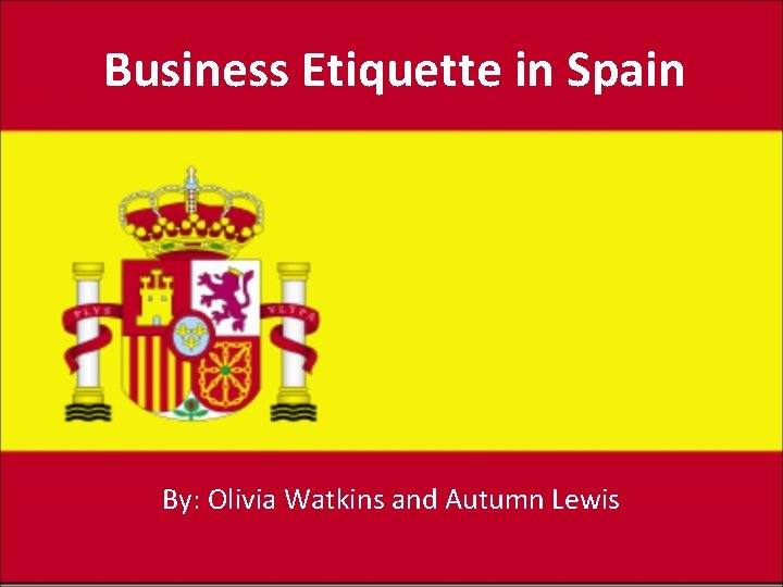 Business Etiquette in Spain By: Olivia Watkins and Autumn Lewis 