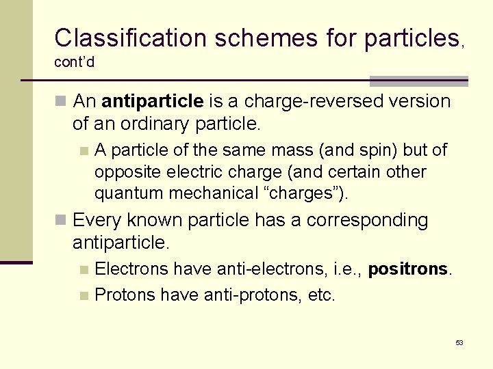 Classification schemes for particles, cont’d n An antiparticle is a charge-reversed version of an