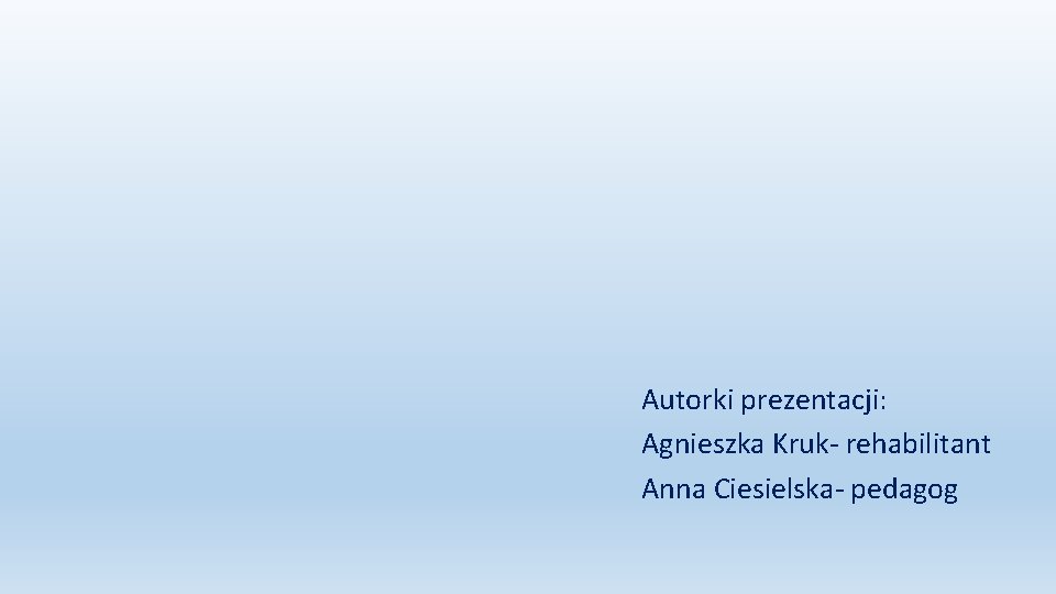 Autorki prezentacji: Agnieszka Kruk- rehabilitant Anna Ciesielska- pedagog 