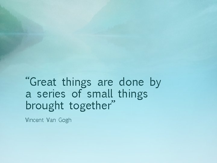 “Great things are done by a series of small things brought together” Vincent Van “Great things are done by a series of small things brought together” Vincent Van