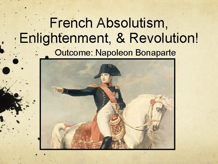 French Absolutism, Enlightenment, & Revolution! Outcome: Napoleon Bonaparte 