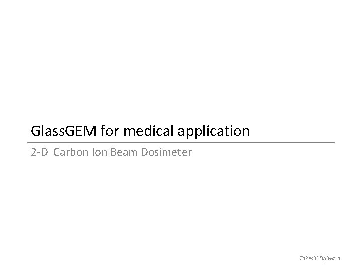 Glass. GEM for medical application 2 -D Carbon Ion Beam Dosimeter Takeshi Fujiwara 