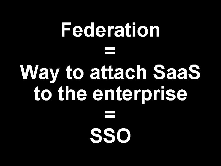 Federation = Way to attach Saa. S to the enterprise = SSO 