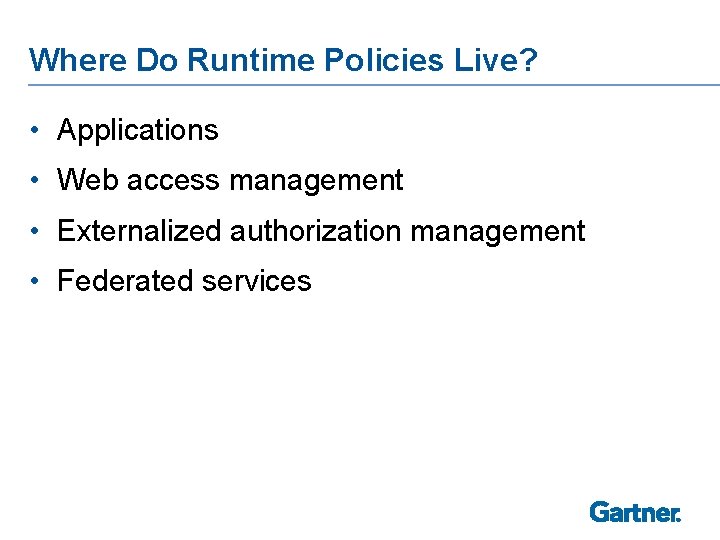 Where Do Runtime Policies Live? • Applications • Web access management • Externalized authorization