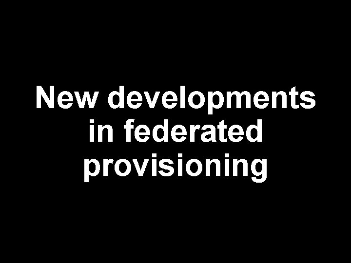 New developments in federated provisioning 