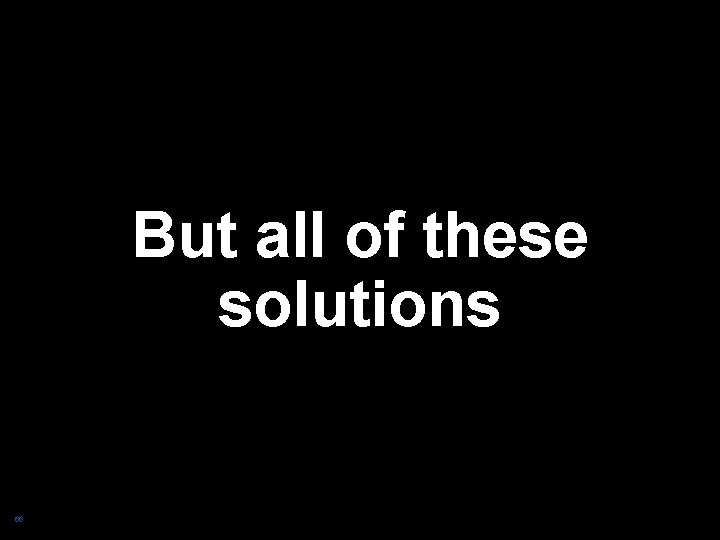 But all of these solutions 66 