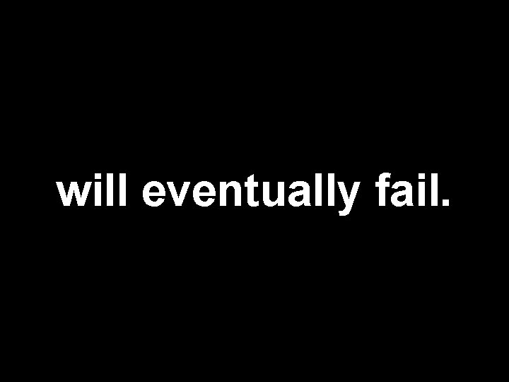 will eventually fail. 