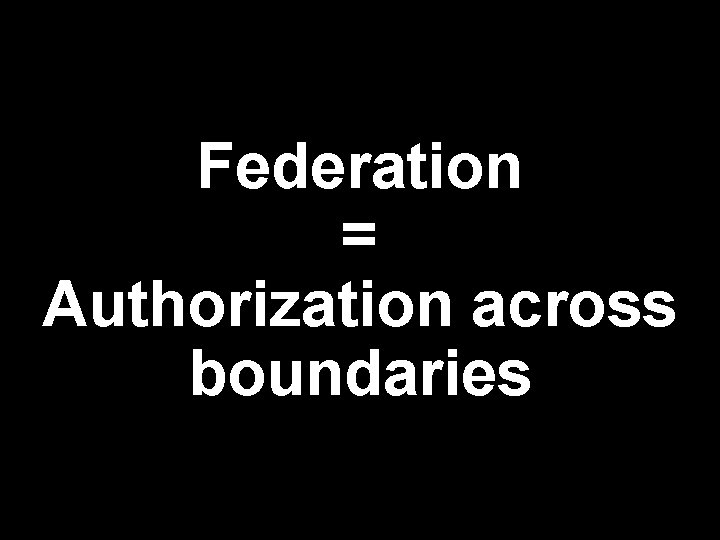 Federation = Authorization across boundaries 
