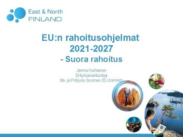 EU: n rahoitusohjelmat 2021 -2027 - Suora rahoitus Jenna Huhtanen Erityisasiantuntija Itä- ja Pohjois-Suomen EU: n rahoitusohjelmat 2021 -2027 - Suora rahoitus Jenna Huhtanen Erityisasiantuntija Itä- ja Pohjois-Suomen