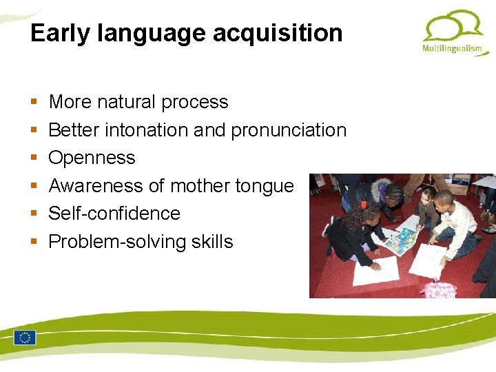 Early language acquisition More natural process Better intonation and pronunciation Openness Awareness of mother