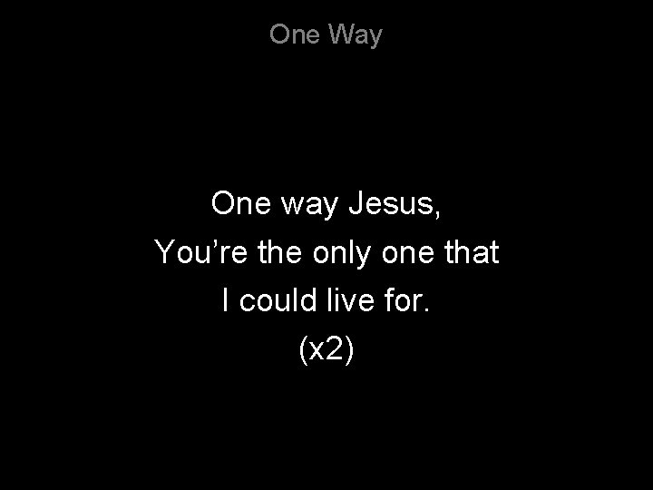 One Way One way Jesus, You’re the only one that I could live for.