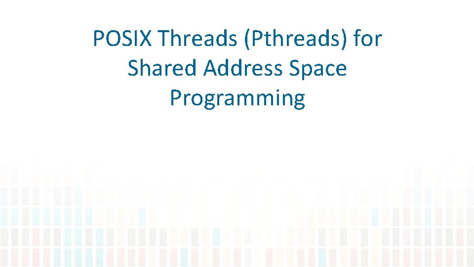 POSIX Threads (Pthreads) for Shared Address Space Programming 