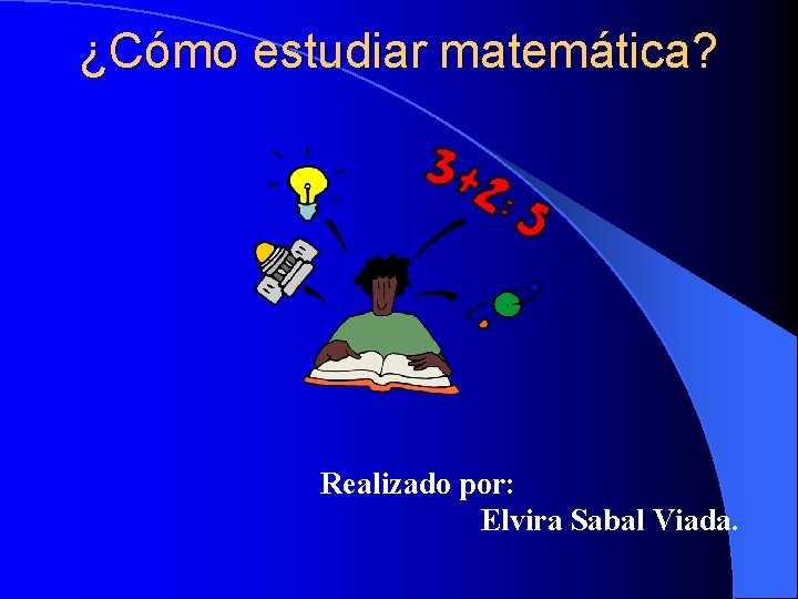 ¿Cómo estudiar matemática? Realizado por: Elvira Sabal Viada. 