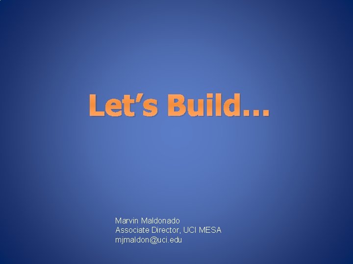 Let’s Build… Marvin Maldonado Associate Director, UCI MESA mjmaldon@uci. edu 