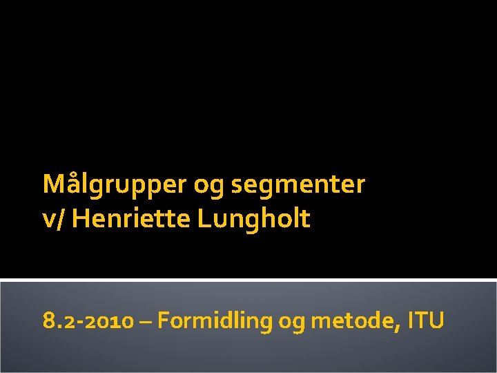 Målgrupper og segmenter v/ Henriette Lungholt 8. 2 -2010 – Formidling og metode, ITU