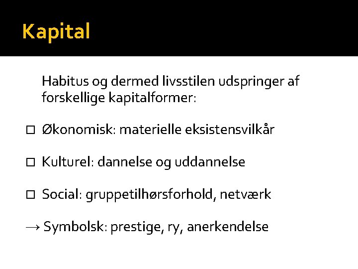 Kapital Habitus og dermed livsstilen udspringer af forskellige kapitalformer: Økonomisk: materielle eksistensvilkår Kulturel: dannelse