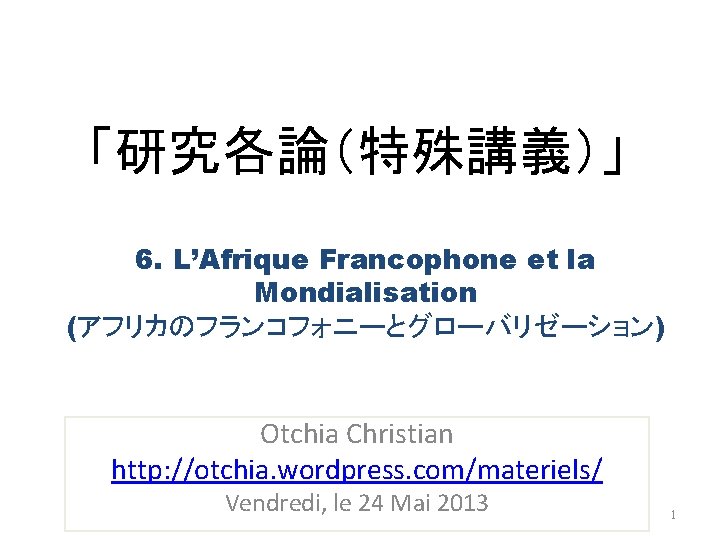 「研究各論（特殊講義）」 6. L’Afrique Francophone et la Mondialisation (アフリカのフランコフォニーとグローバリゼーション) Otchia Christian http: //otchia. wordpress. com/materiels/