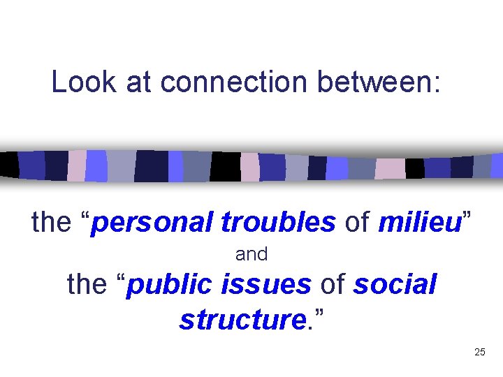Look at connection between: the “personal troubles of milieu” and the “public issues of