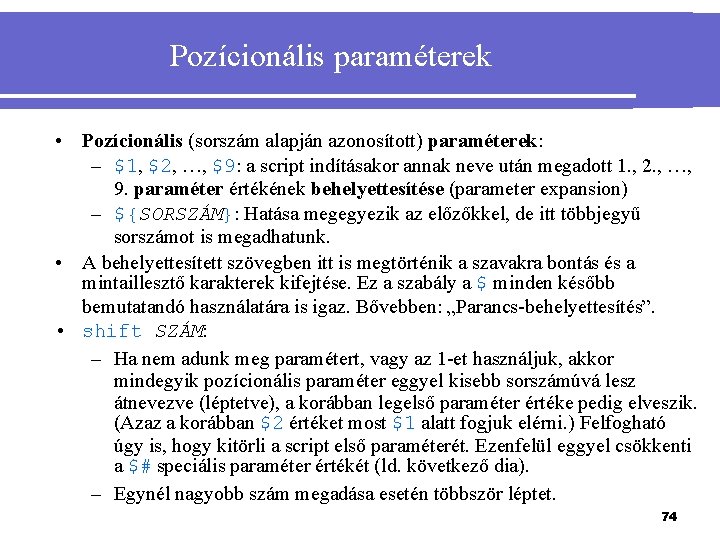 Pozícionális paraméterek • Pozícionális (sorszám alapján azonosított) paraméterek: – $1, $2, …, $9: a