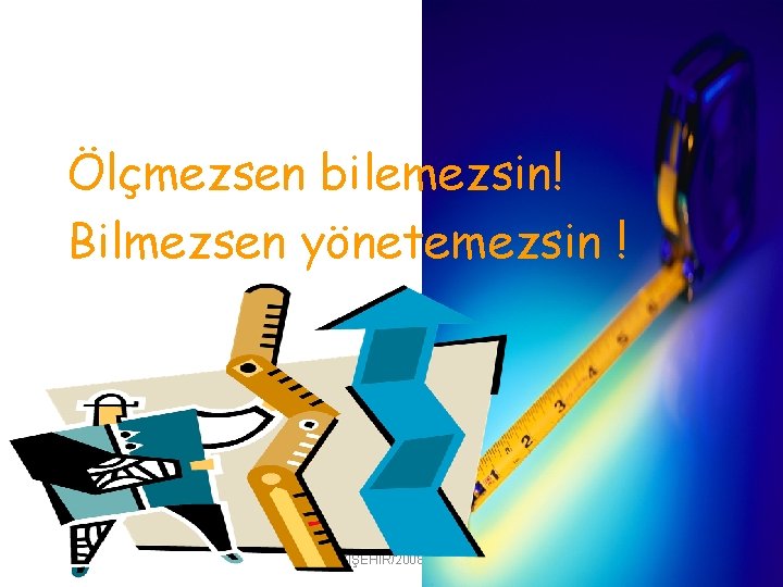 Ölçmezsen bilemezsin! Bilmezsen yönetemezsin ! ESKİŞEHİR/2008 -19 -12 