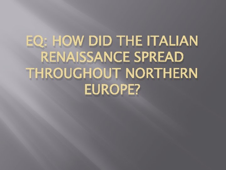 EQ: HOW DID THE ITALIAN RENAISSANCE SPREAD THROUGHOUT NORTHERN EUROPE? 