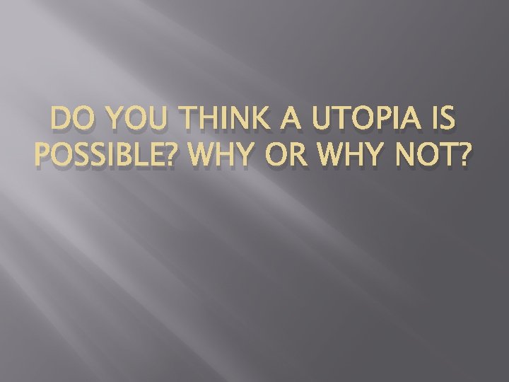 DO YOU THINK A UTOPIA IS POSSIBLE? WHY OR WHY NOT? 