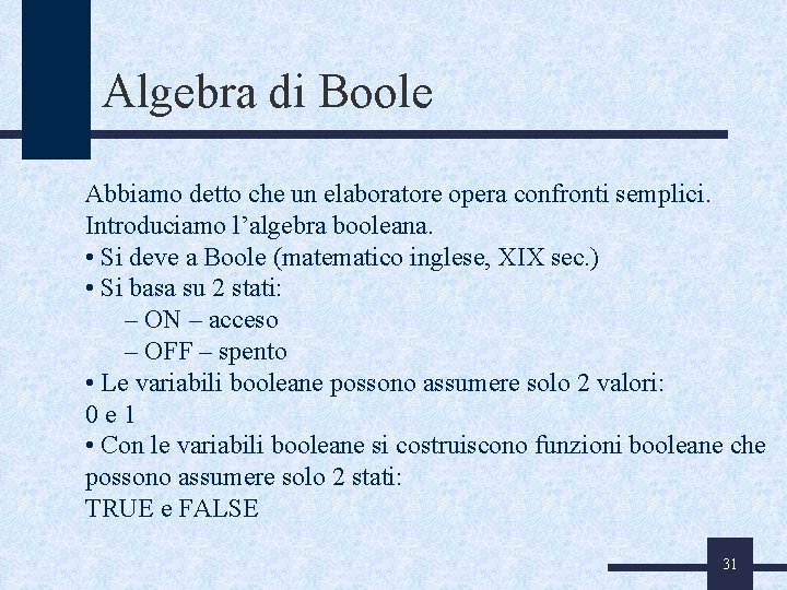 Algebra di Boole Abbiamo detto che un elaboratore opera confronti semplici. Introduciamo l’algebra booleana.