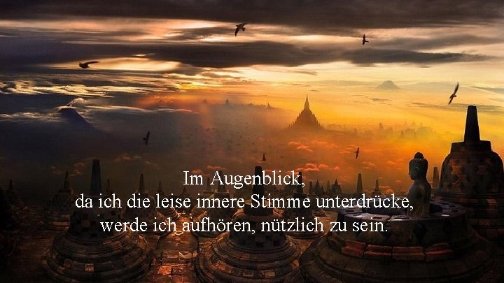 Im Augenblick, da ich die leise innere Stimme unterdrücke, werde ich aufhören, nützlich zu