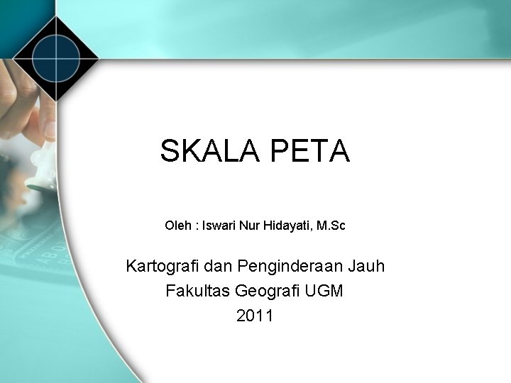 SKALA PETA Oleh : Iswari Nur Hidayati, M. Sc Kartografi dan Penginderaan Jauh Fakultas SKALA PETA Oleh : Iswari Nur Hidayati, M. Sc Kartografi dan Penginderaan Jauh Fakultas