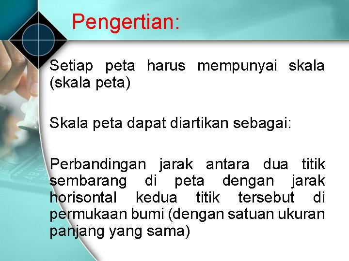 Pengertian: Setiap peta harus mempunyai skala (skala peta) Skala peta dapat diartikan sebagai: Perbandingan Pengertian: Setiap peta harus mempunyai skala (skala peta) Skala peta dapat diartikan sebagai: Perbandingan