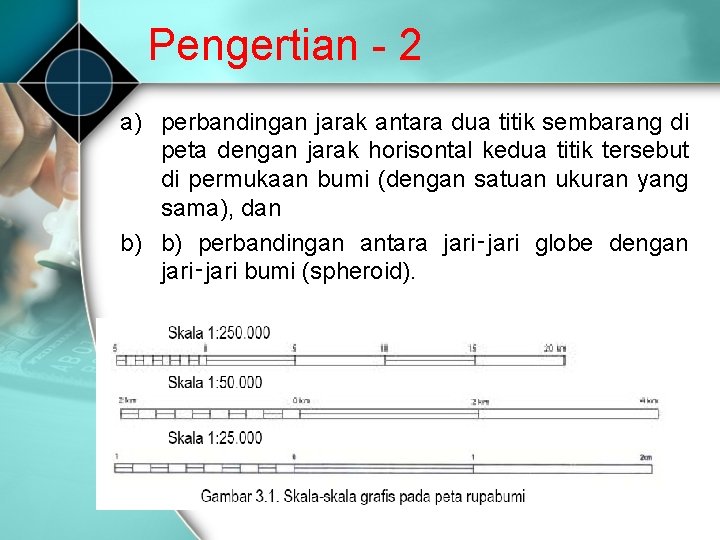 Pengertian 2 a) perbandingan jarak antara dua titik sembarang di peta dengan jarak horisontal Pengertian 2 a) perbandingan jarak antara dua titik sembarang di peta dengan jarak horisontal