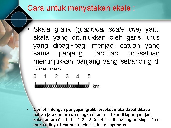 Cara untuk menyatakan skala : • Skala grafik (graphical scale line) yaitu skala yang Cara untuk menyatakan skala : • Skala grafik (graphical scale line) yaitu skala yang