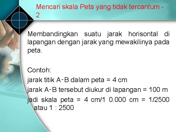 Mencari skala Peta yang tidak tercantum 2 Membandingkan suatu jarak horisontal di lapangan dengan Mencari skala Peta yang tidak tercantum 2 Membandingkan suatu jarak horisontal di lapangan dengan