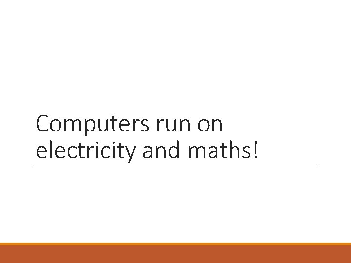 Computers run on electricity and maths! 