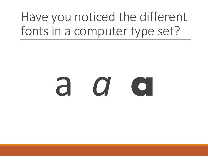 Have you noticed the different fonts in a computer type set? a a a