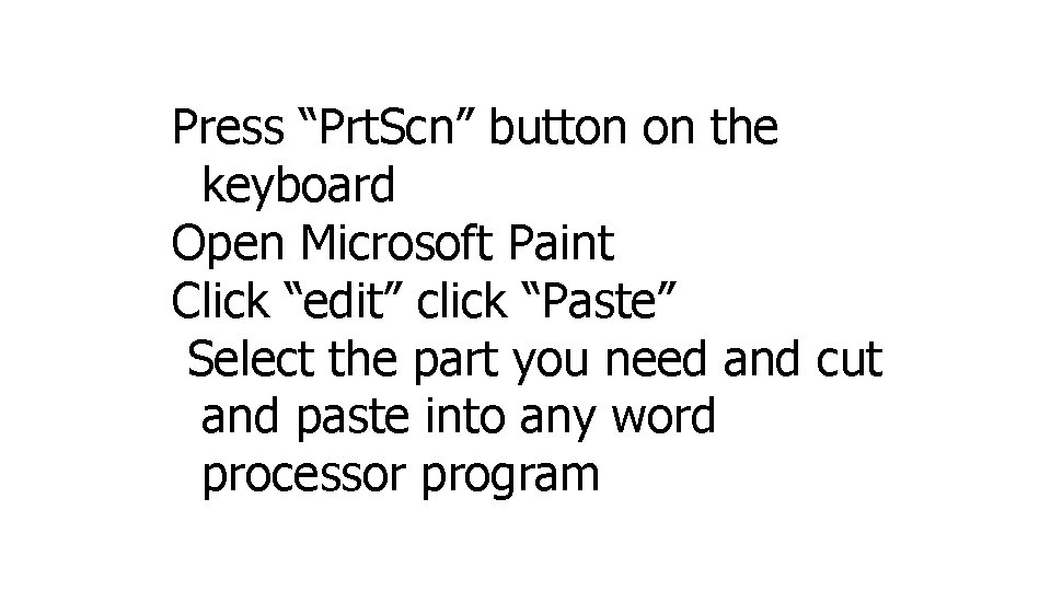 Press “Prt. Scn” button on the keyboard Open Microsoft Paint Click “edit” click “Paste”