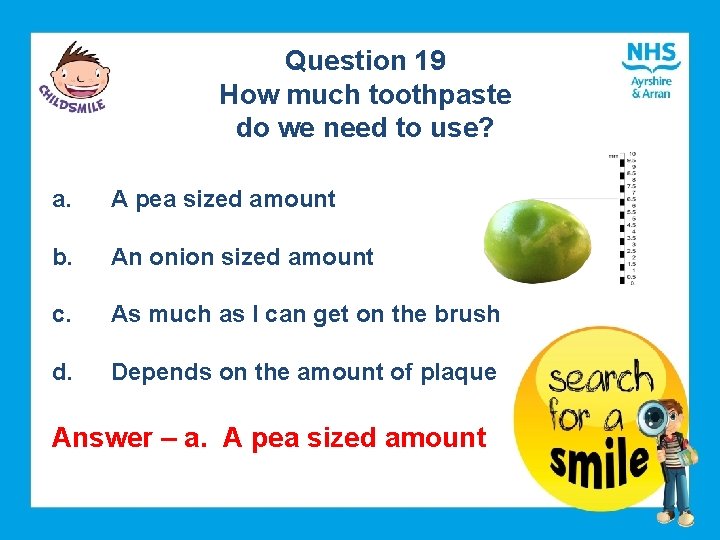 Question 19 How much toothpaste do we need to use? a. A pea sized