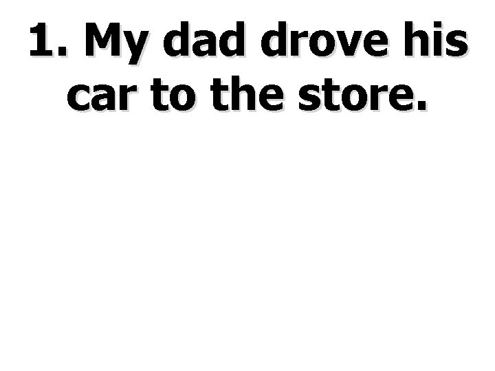 1. My dad drove his car to the store. 