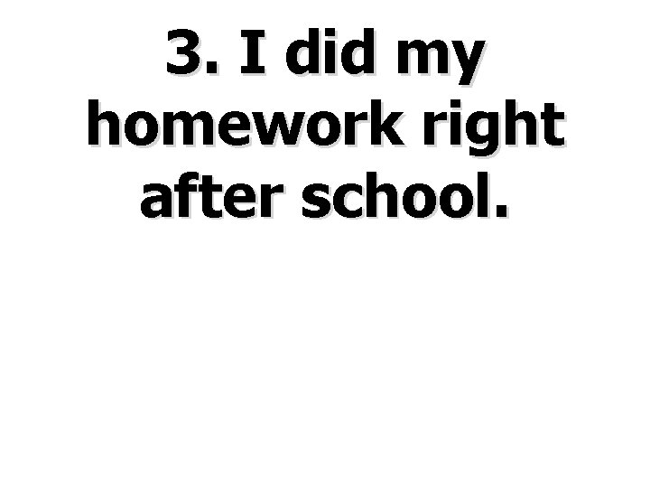 3. I did my homework right after school. 