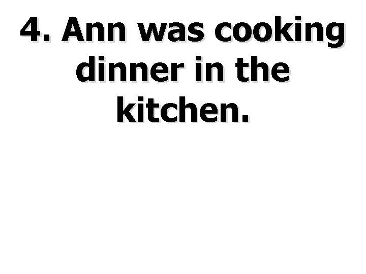 4. Ann was cooking dinner in the kitchen. 