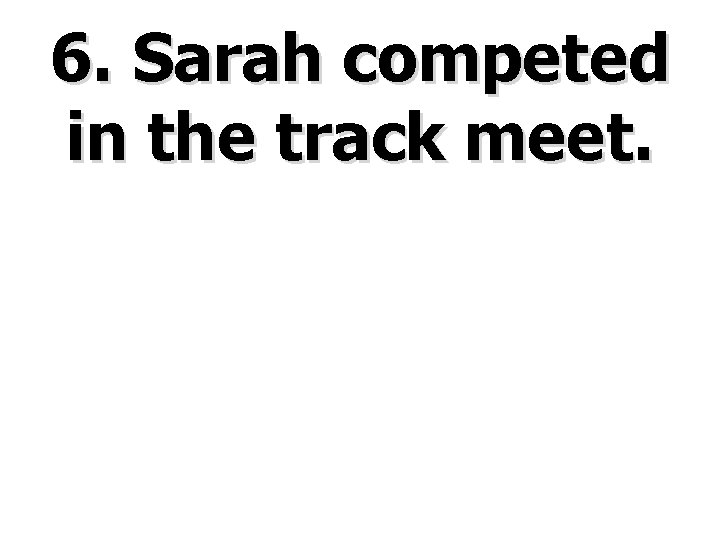 6. Sarah competed in the track meet. 