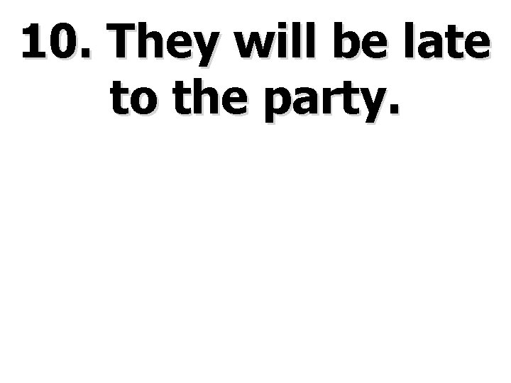 10. They will be late to the party. 