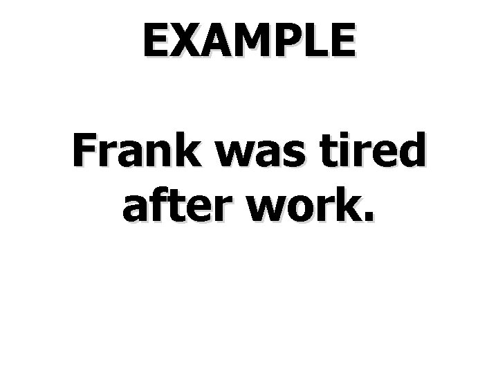 EXAMPLE Frank was tired after work. 