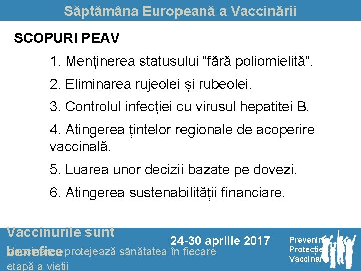 Săptămâna Europeană a Vaccinării SCOPURI PEAV 1. Menținerea statusului “fără poliomielită”. 2. Eliminarea rujeolei