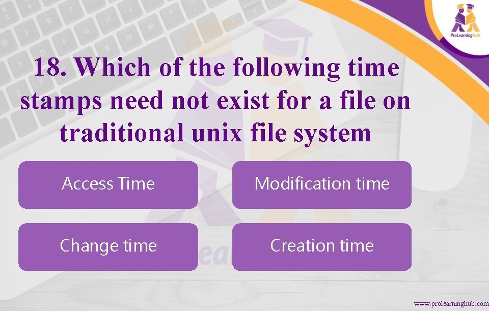 18. Which of the following time stamps need not exist for a file on